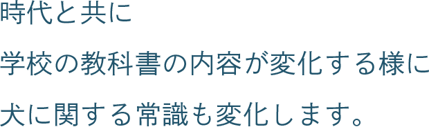 時代と共に学校の教科書の内容が変化する様に犬に関する常識も変化します。