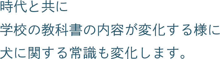 時代と共に学校の教科書の内容が変化する様に犬に関する常識も変化します。