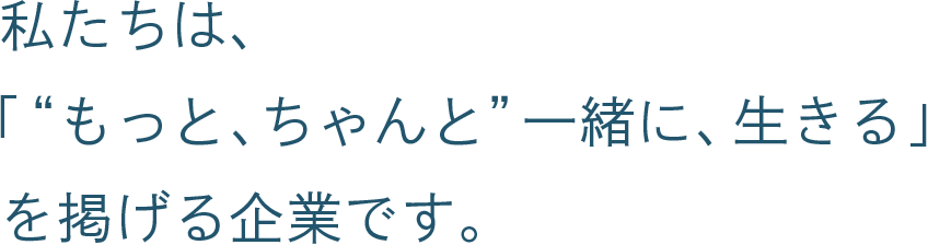 私たちは、「“もっと、ちゃんと” 一緒に、生きる」を掲げる企業です。